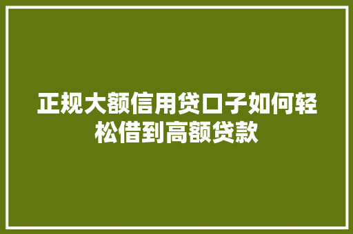 正规大额信用贷口子如何轻松借到高额贷款