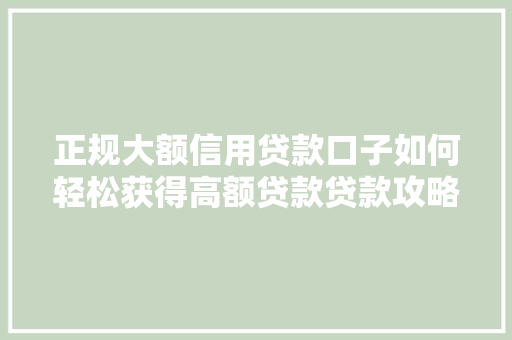 正规大额信用贷款口子如何轻松获得高额贷款贷款攻略