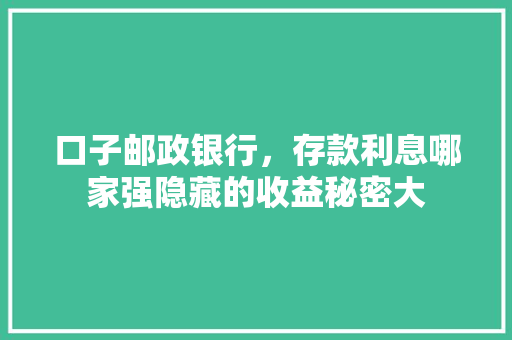 口子邮政银行，存款利息哪家强隐藏的收益秘密大