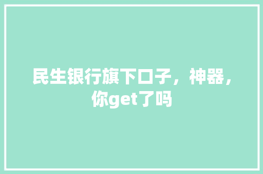 民生银行旗下口子，神器，你get了吗