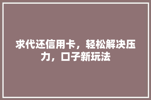 求代还信用卡，轻松解决压力，口子新玩法