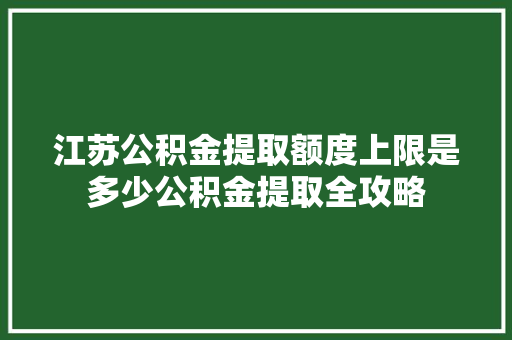 江苏公积金提取额度上限是多少公积金提取全攻略