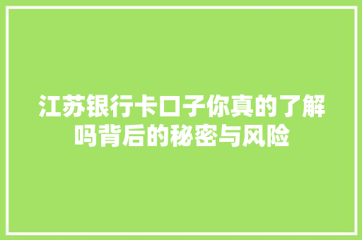 江苏银行卡口子你真的了解吗背后的秘密与风险