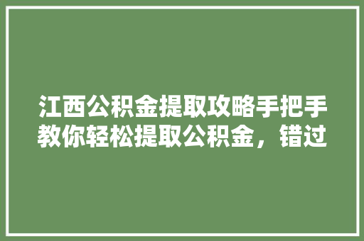 江西公积金提取攻略手把手教你轻松提取公积金，错过就亏大了