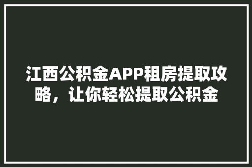 江西公积金APP租房提取攻略，让你轻松提取公积金