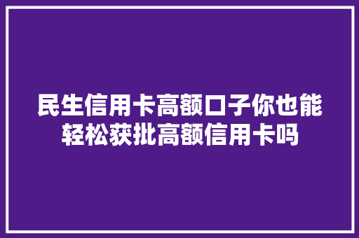 民生信用卡高额口子你也能轻松获批高额信用卡吗