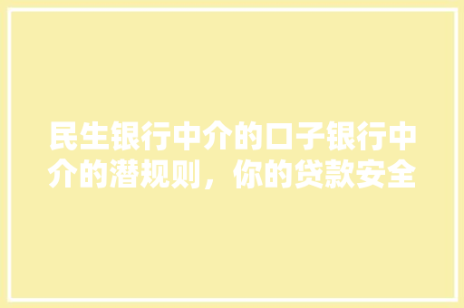 民生银行中介的口子银行中介的潜规则，你的贷款安全吗