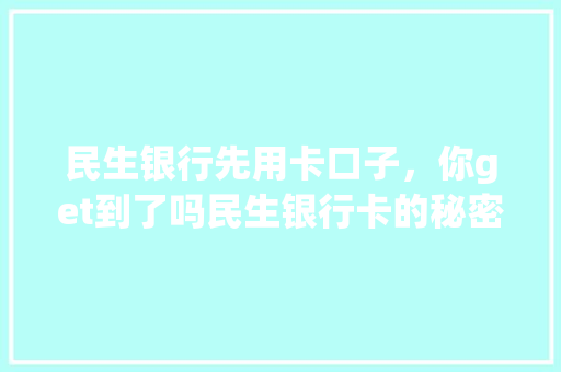 民生银行先用卡口子，你get到了吗民生银行卡的秘密  第1张