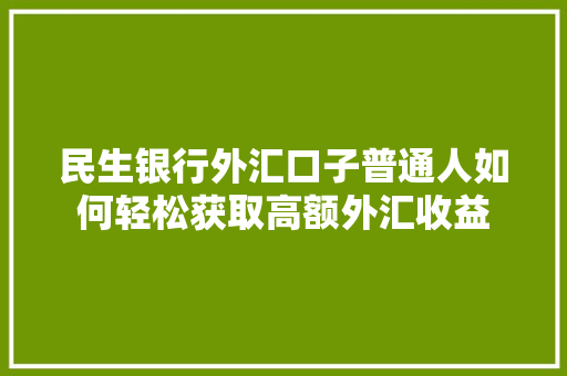 民生银行外汇口子普通人如何轻松获取高额外汇收益
